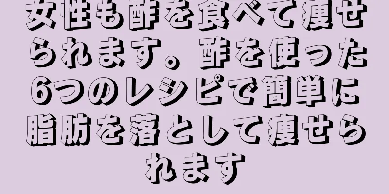 女性も酢を食べて痩せられます。酢を使った6つのレシピで簡単に脂肪を落として痩せられます