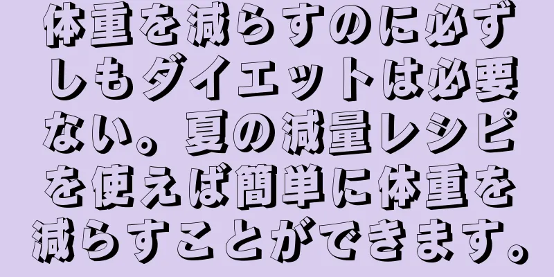 体重を減らすのに必ずしもダイエットは必要ない。夏の減量レシピを使えば簡単に体重を減らすことができます。