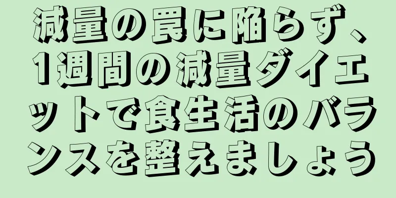 減量の罠に陥らず、1週間の減量ダイエットで食生活のバランスを整えましょう