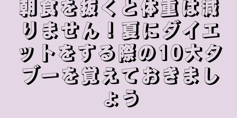 朝食を抜くと体重は減りません！夏にダイエットをする際の10大タブーを覚えておきましょう