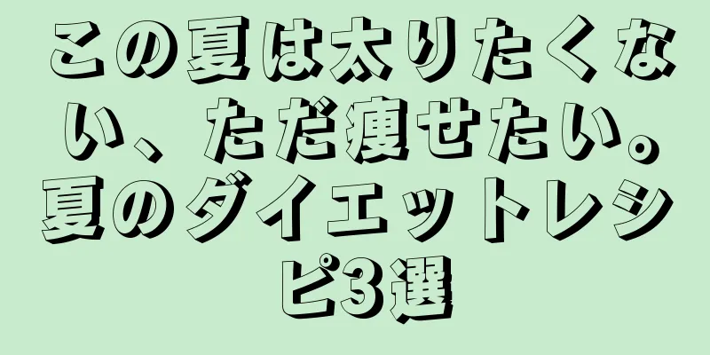 この夏は太りたくない、ただ痩せたい。夏のダイエットレシピ3選