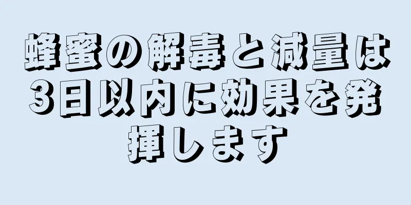 蜂蜜の解毒と減量は3日以内に効果を発揮します