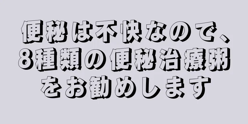 便秘は不快なので、8種類の便秘治療粥をお勧めします