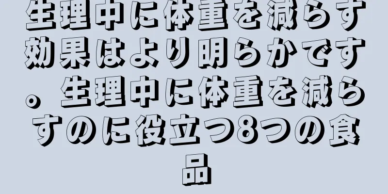 生理中に体重を減らす効果はより明らかです。生理中に体重を減らすのに役立つ8つの食品