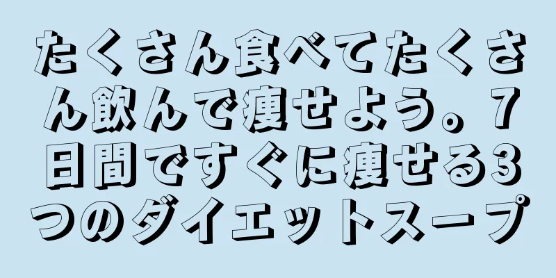 たくさん食べてたくさん飲んで痩せよう。7日間ですぐに痩せる3つのダイエットスープ