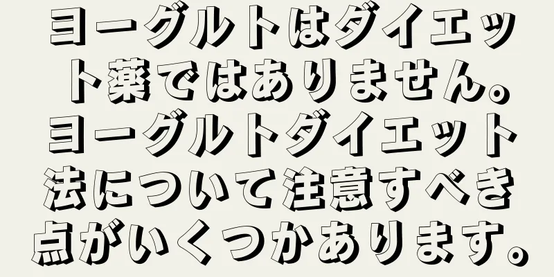 ヨーグルトはダイエット薬ではありません。ヨーグルトダイエット法について注意すべき点がいくつかあります。
