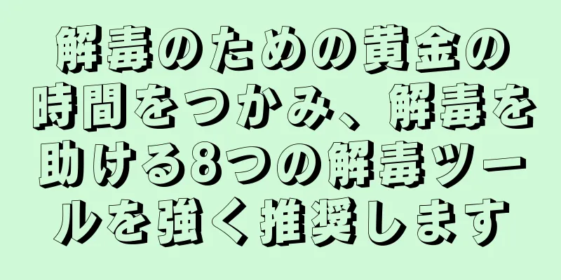 解毒のための黄金の時間をつかみ、解毒を助ける8つの解毒ツールを強く推奨します