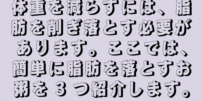 体重を減らすには、脂肪を削ぎ落とす必要があります。ここでは、簡単に脂肪を落とすお粥を 3 つ紹介します。