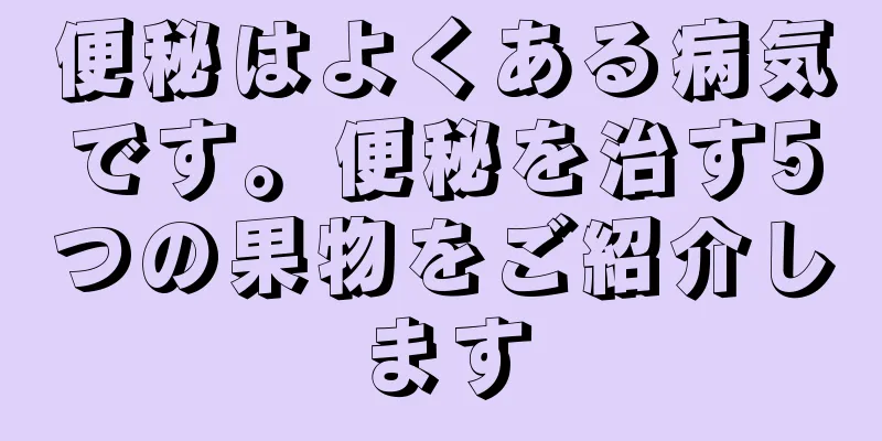便秘はよくある病気です。便秘を治す5つの果物をご紹介します
