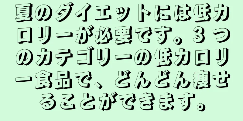 夏のダイエットには低カロリーが必要です。3 つのカテゴリーの低カロリー食品で、どんどん痩せることができます。