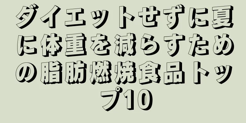 ダイエットせずに夏に体重を減らすための脂肪燃焼食品トップ10