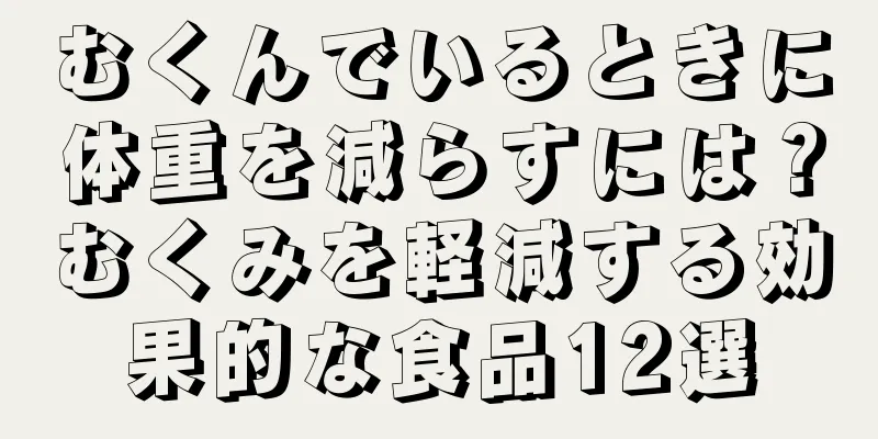むくんでいるときに体重を減らすには？むくみを軽減する効果的な食品12選