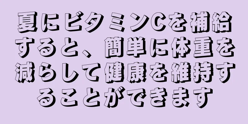 夏にビタミンCを補給すると、簡単に体重を減らして健康を維持することができます