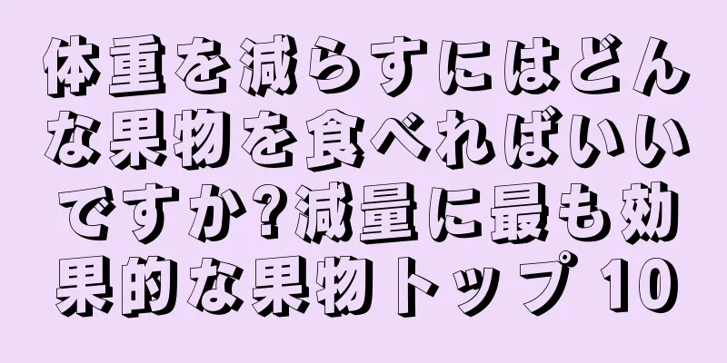 体重を減らすにはどんな果物を食べればいいですか?減量に最も効果的な果物トップ 10