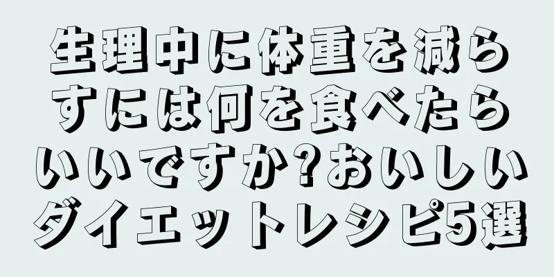 生理中に体重を減らすには何を食べたらいいですか?おいしいダイエットレシピ5選