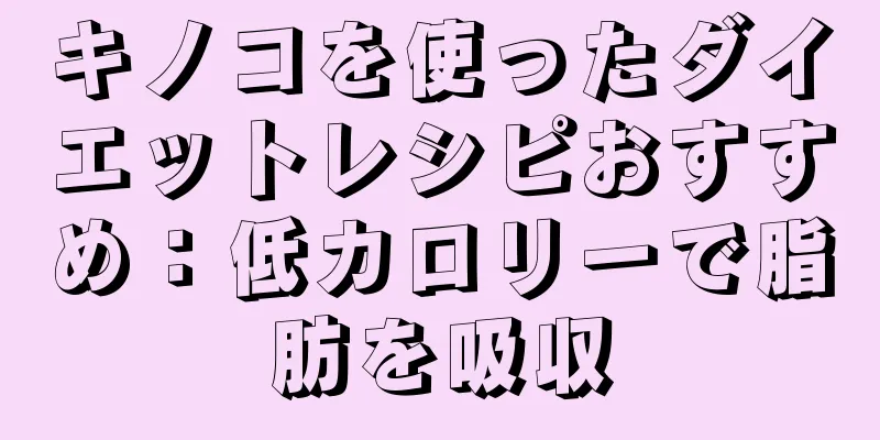キノコを使ったダイエットレシピおすすめ：低カロリーで脂肪を吸収