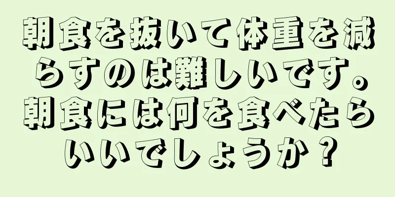 朝食を抜いて体重を減らすのは難しいです。朝食には何を食べたらいいでしょうか？