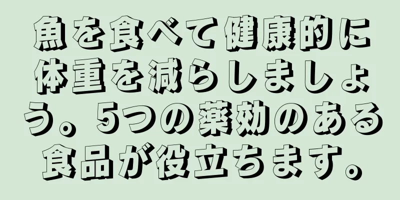魚を食べて健康的に体重を減らしましょう。5つの薬効のある食品が役立ちます。