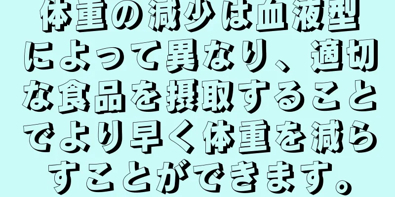体重の減少は血液型によって異なり、適切な食品を摂取することでより早く体重を減らすことができます。