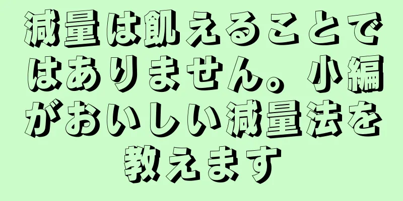 減量は飢えることではありません。小編がおいしい減量法を教えます