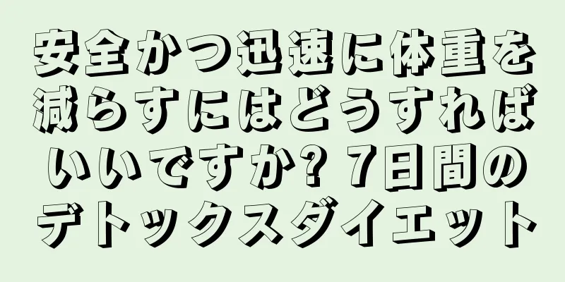 安全かつ迅速に体重を減らすにはどうすればいいですか? 7日間のデトックスダイエット