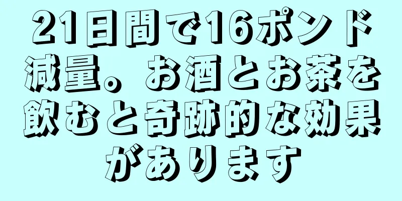 21日間で16ポンド減量。お酒とお茶を飲むと奇跡的な効果があります