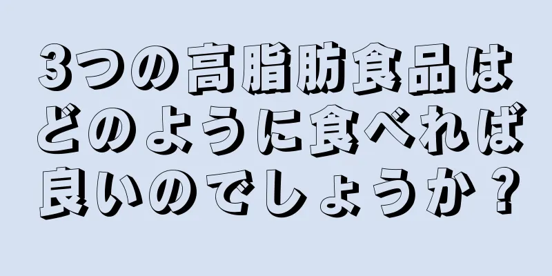 3つの高脂肪食品はどのように食べれば良いのでしょうか？