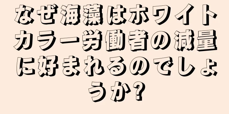 なぜ海藻はホワイトカラー労働者の減量に好まれるのでしょうか?
