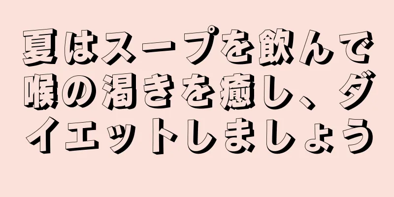 夏はスープを飲んで喉の渇きを癒し、ダイエットしましょう
