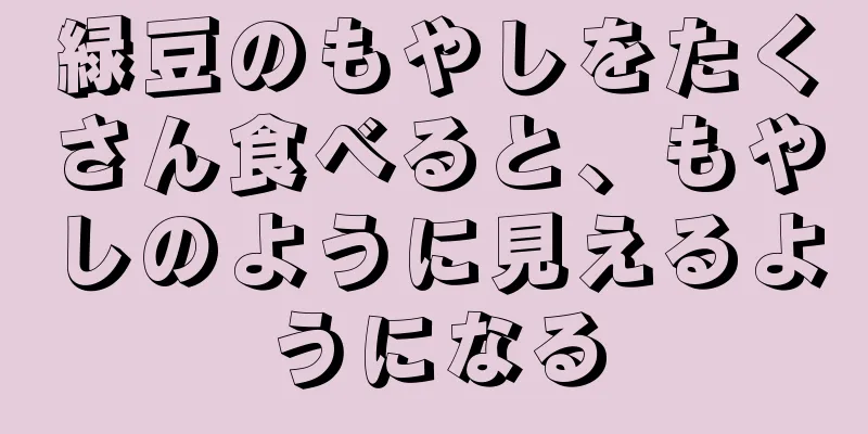 緑豆のもやしをたくさん食べると、もやしのように見えるようになる
