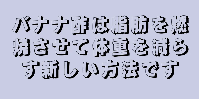 バナナ酢は脂肪を燃焼させて体重を減らす新しい方法です
