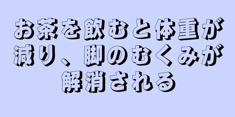 お茶を飲むと体重が減り、脚のむくみが解消される