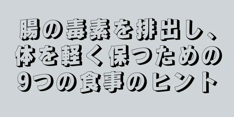 腸の毒素を排出し、体を軽く保つための9つの食事のヒント