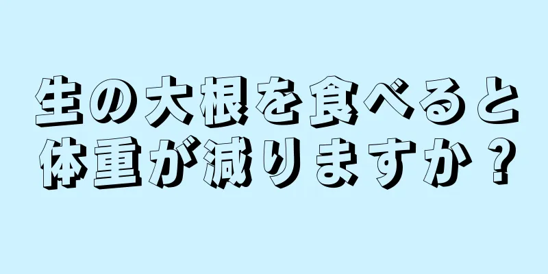 生の大根を食べると体重が減りますか？