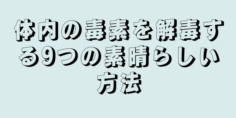 体内の毒素を解毒する9つの素晴らしい方法