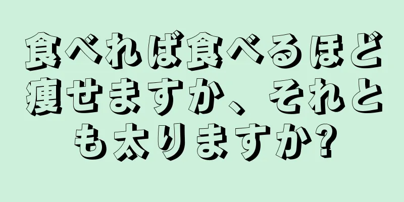 食べれば食べるほど痩せますか、それとも太りますか?