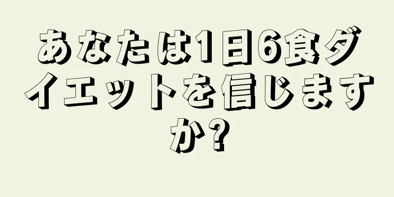 あなたは1日6食ダイエットを信じますか?