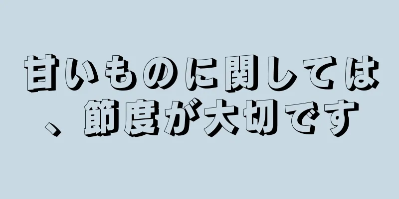 甘いものに関しては、節度が大切です