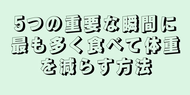 5つの重要な瞬間に最も多く食べて体重を減らす方法