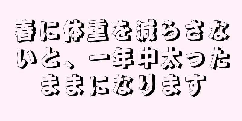 春に体重を減らさないと、一年中太ったままになります