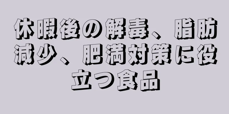 休暇後の解毒、脂肪減少、肥満対策に役立つ食品