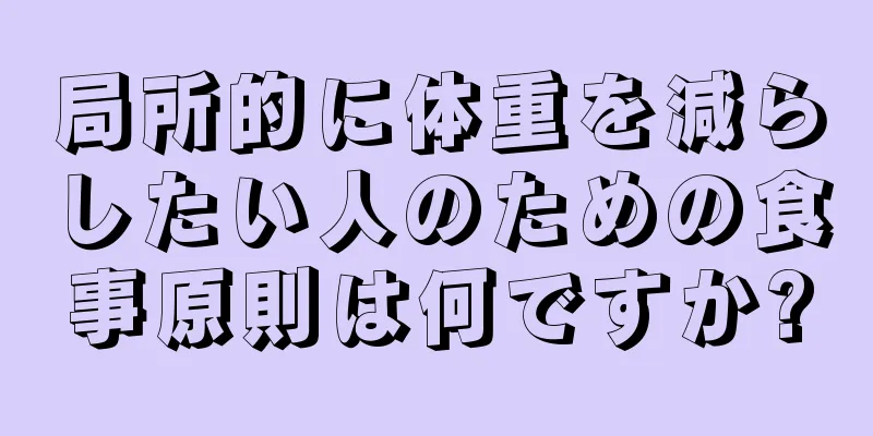 局所的に体重を減らしたい人のための食事原則は何ですか?