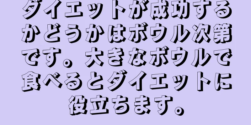 ダイエットが成功するかどうかはボウル次第です。大きなボウルで食べるとダイエットに役立ちます。