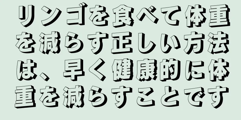 リンゴを食べて体重を減らす正しい方法は、早く健康的に体重を減らすことです