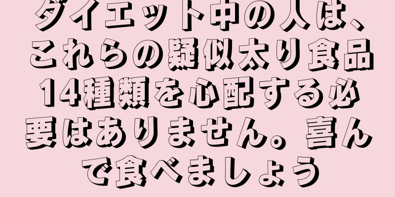 ダイエット中の人は、これらの疑似太り食品14種類を心配する必要はありません。喜んで食べましょう
