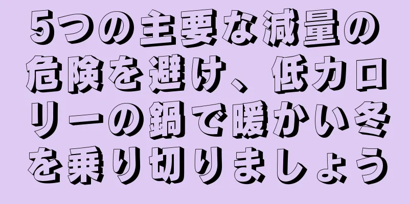 5つの主要な減量の危険を避け、低カロリーの鍋で暖かい冬を乗り切りましょう