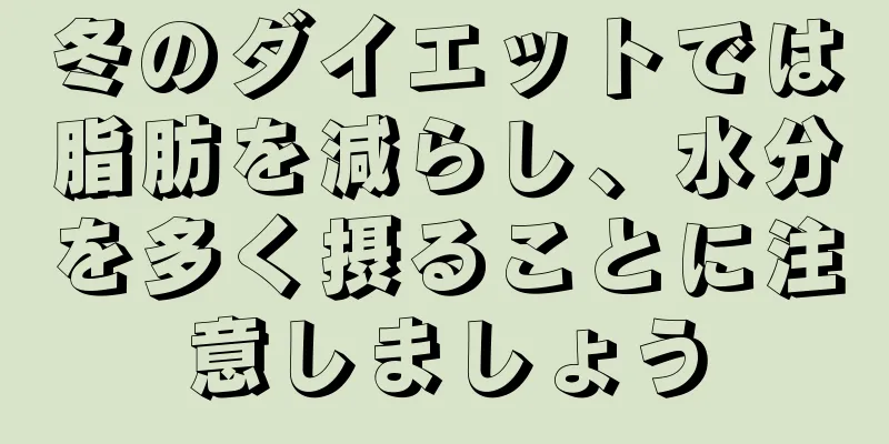 冬のダイエットでは脂肪を減らし、水分を多く摂ることに注意しましょう