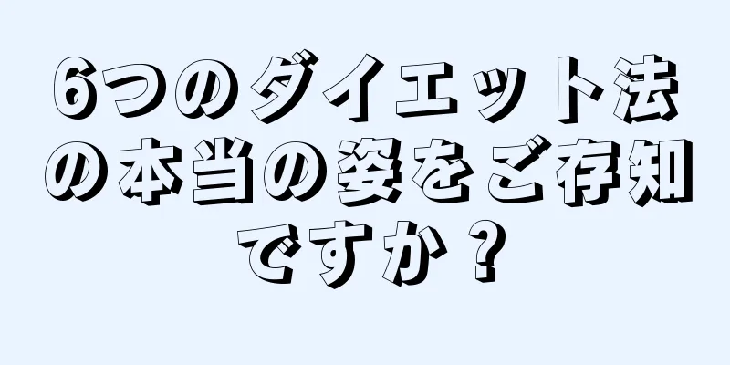 6つのダイエット法の本当の姿をご存知ですか？