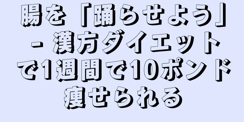 腸を「踊らせよう」 - 漢方ダイエットで1週間で10ポンド痩せられる