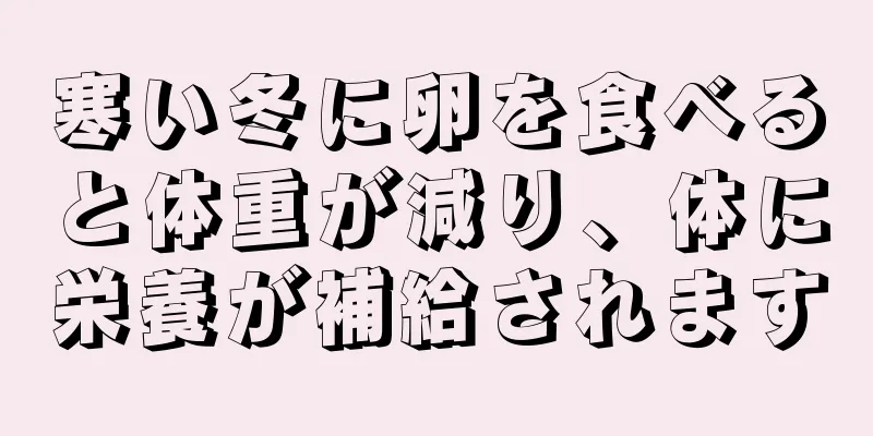 寒い冬に卵を食べると体重が減り、体に栄養が補給されます